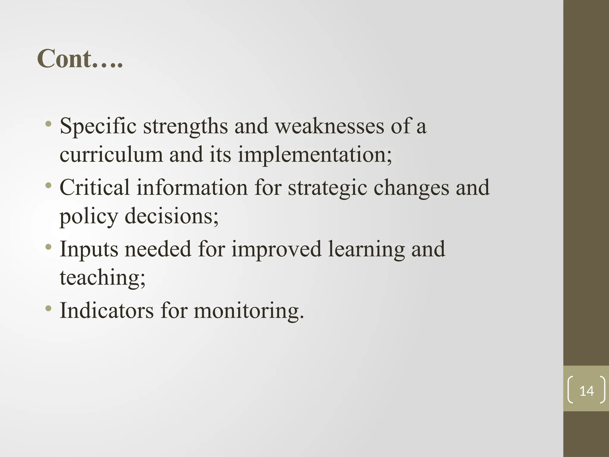 Cont….
• Specific strengths and weaknesses of a
curriculum and its implementation;
• Critical information for strategic changes and
policy decisions;
• Inputs needed for improved learning and
teaching;
• Indicators for monitoring.
14
 