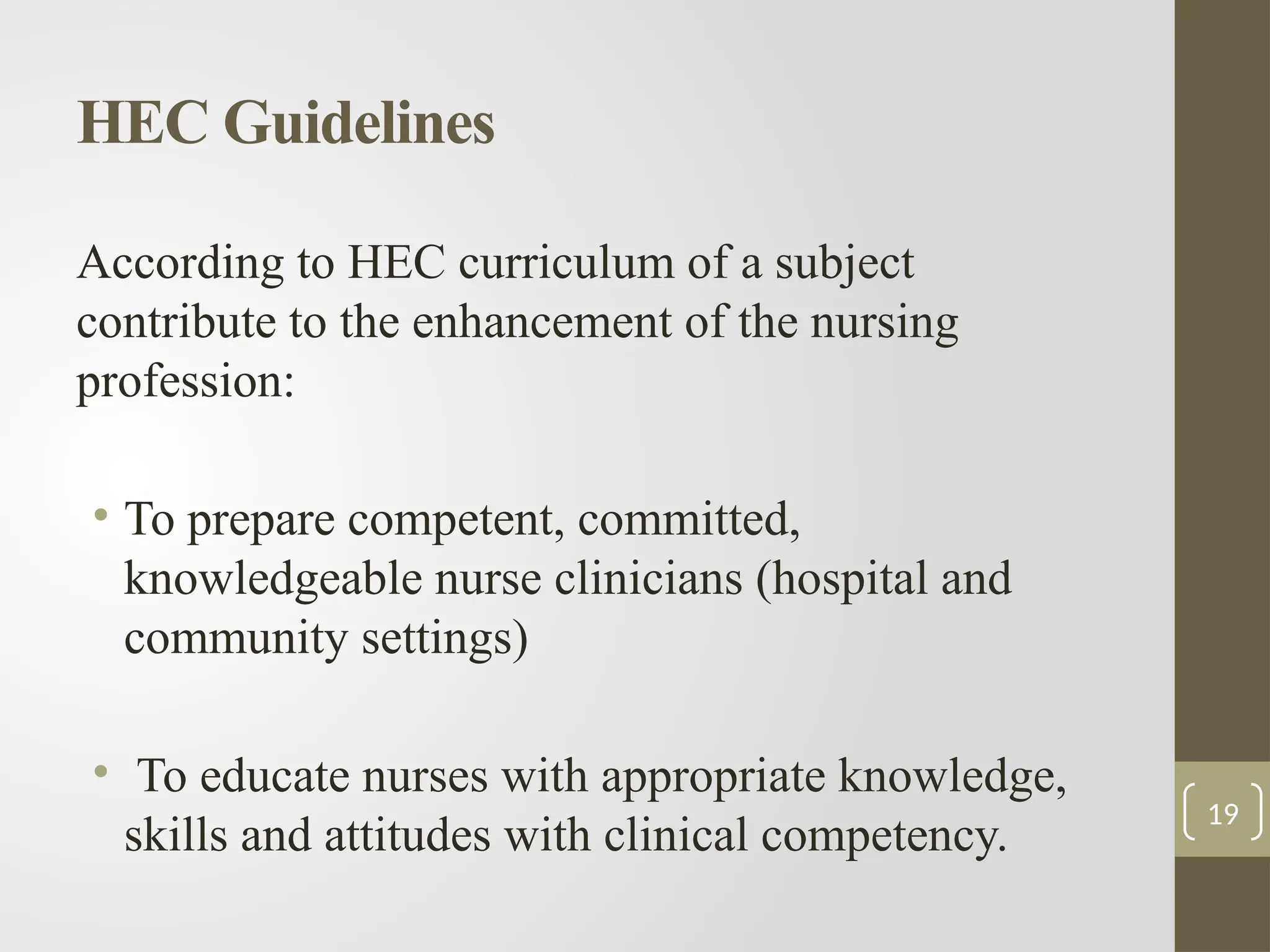 HEC Guidelines
According to HEC curriculum of a subject
contribute to the enhancement of the nursing
profession:
• To prepare competent, committed,
knowledgeable nurse clinicians (hospital and
community settings)
• To educate nurses with appropriate knowledge,
skills and attitudes with clinical competency.
19
 