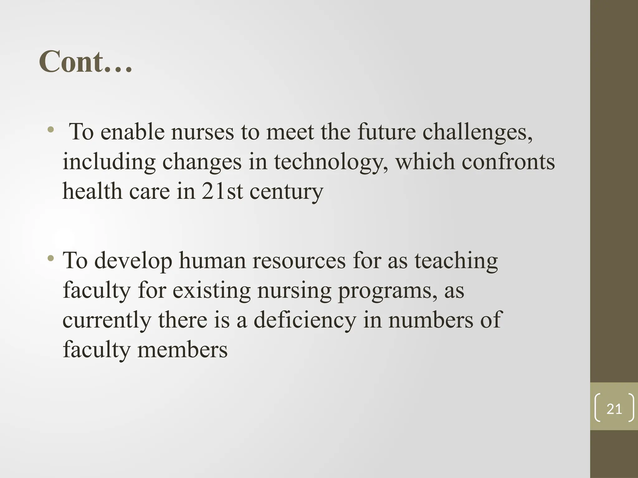 Cont…
• To enable nurses to meet the future challenges,
including changes in technology, which confronts
health care in 21st century
• To develop human resources for as teaching
faculty for existing nursing programs, as
currently there is a deficiency in numbers of
faculty members
21
 