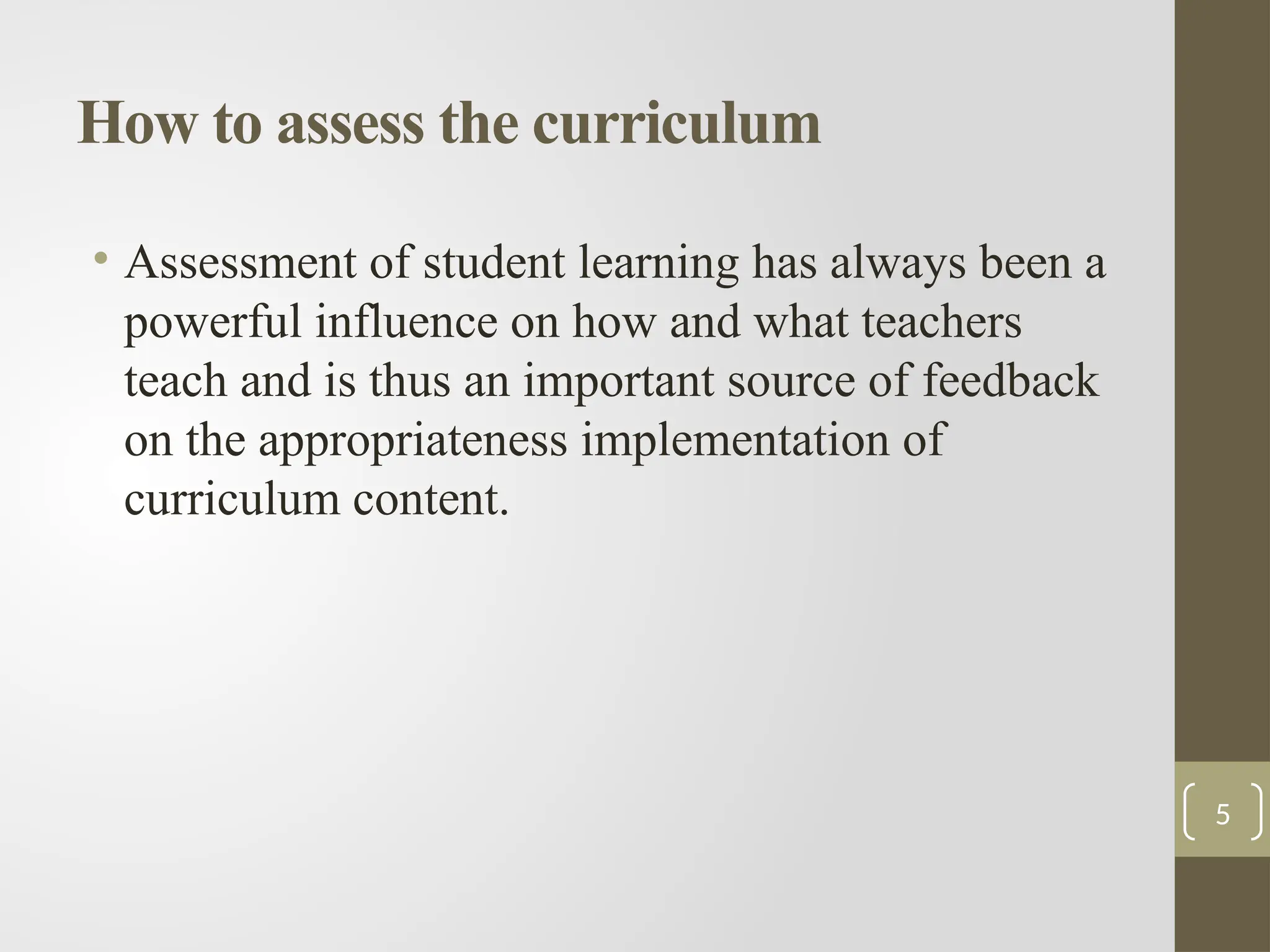 How to assess the curriculum
• Assessment of student learning has always been a
powerful influence on how and what teachers
teach and is thus an important source of feedback
on the appropriateness implementation of
curriculum content.
5
 