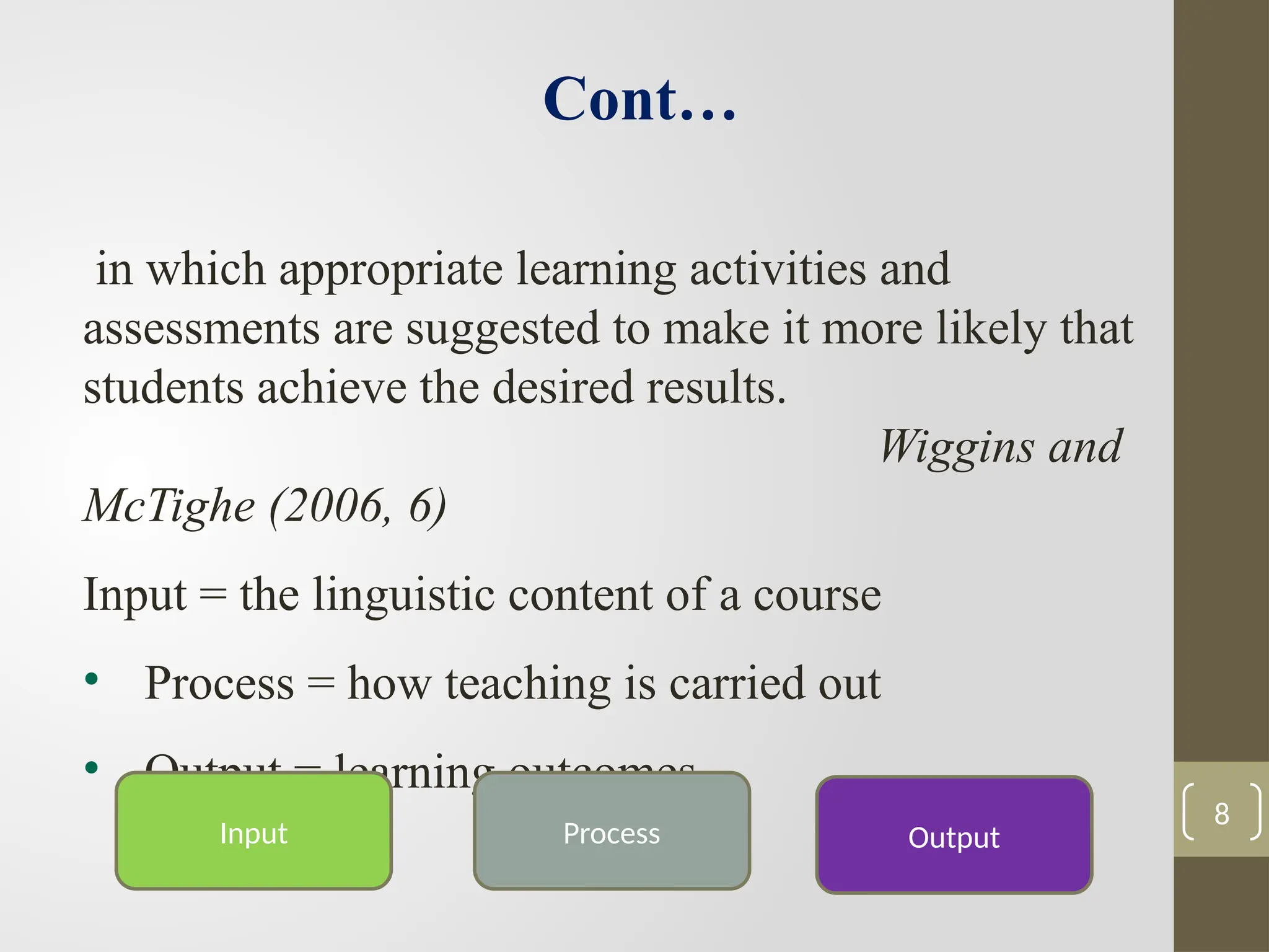 in which appropriate learning activities and
assessments are suggested to make it more likely that
students achieve the desired results.
Wiggins and
McTighe (2006, 6)
Input = the linguistic content of a course
• Process = how teaching is carried out
• Output = learning outcomes
Input Output
Process
Cont…
8
 