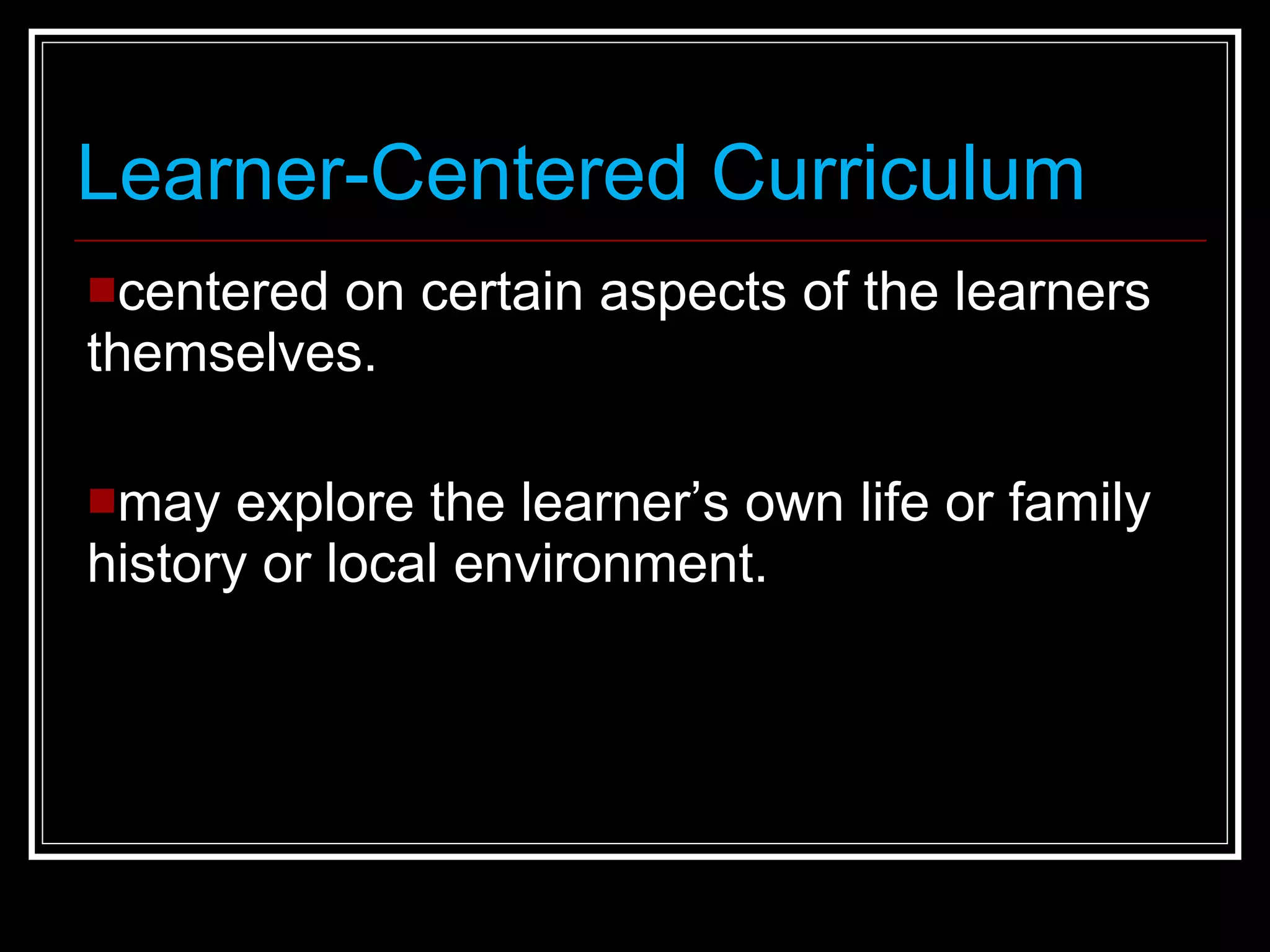 Learner-Centered Curriculum centered on certain aspects of the learners themselves. may explore the learner’s own life or family history or local environment. 