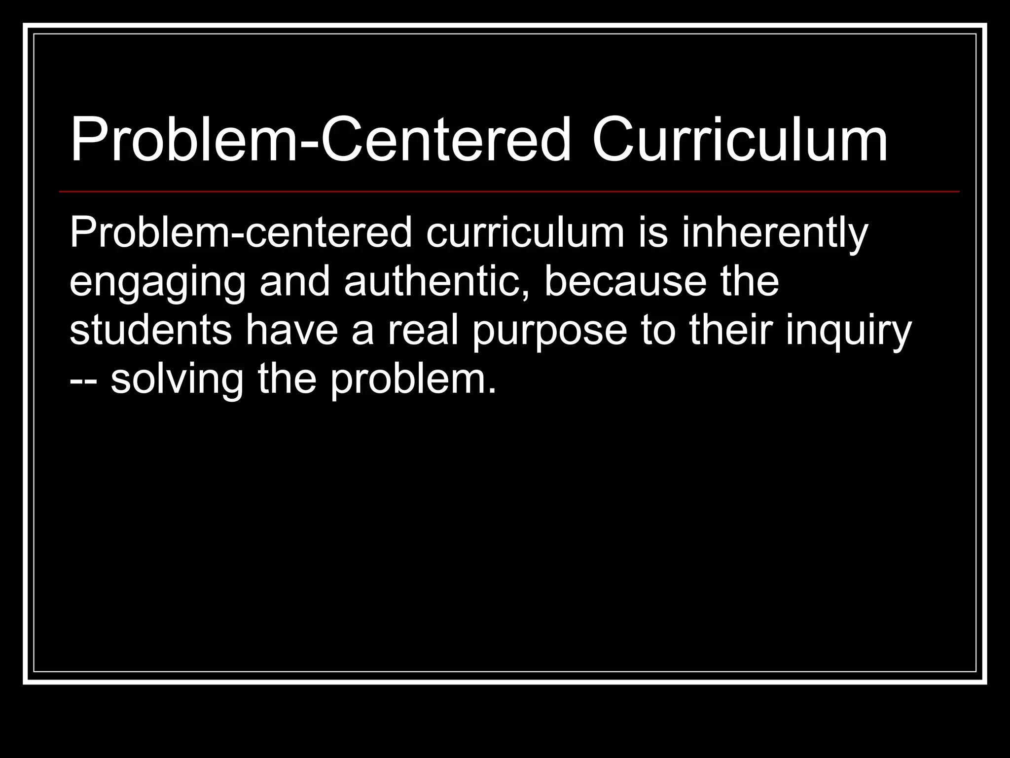 Problem-centered curriculum is inherently engaging and authentic, because the students have a real purpose to their inquiry -- solving the problem. Problem-Centered Curriculum 