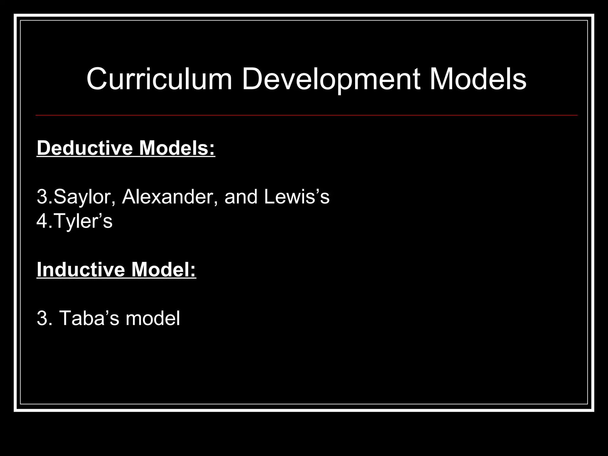 Curriculum Development Models Deductive Models: Saylor, Alexander, and Lewis’s Tyler’s Inductive Model: 3. Taba’s model  