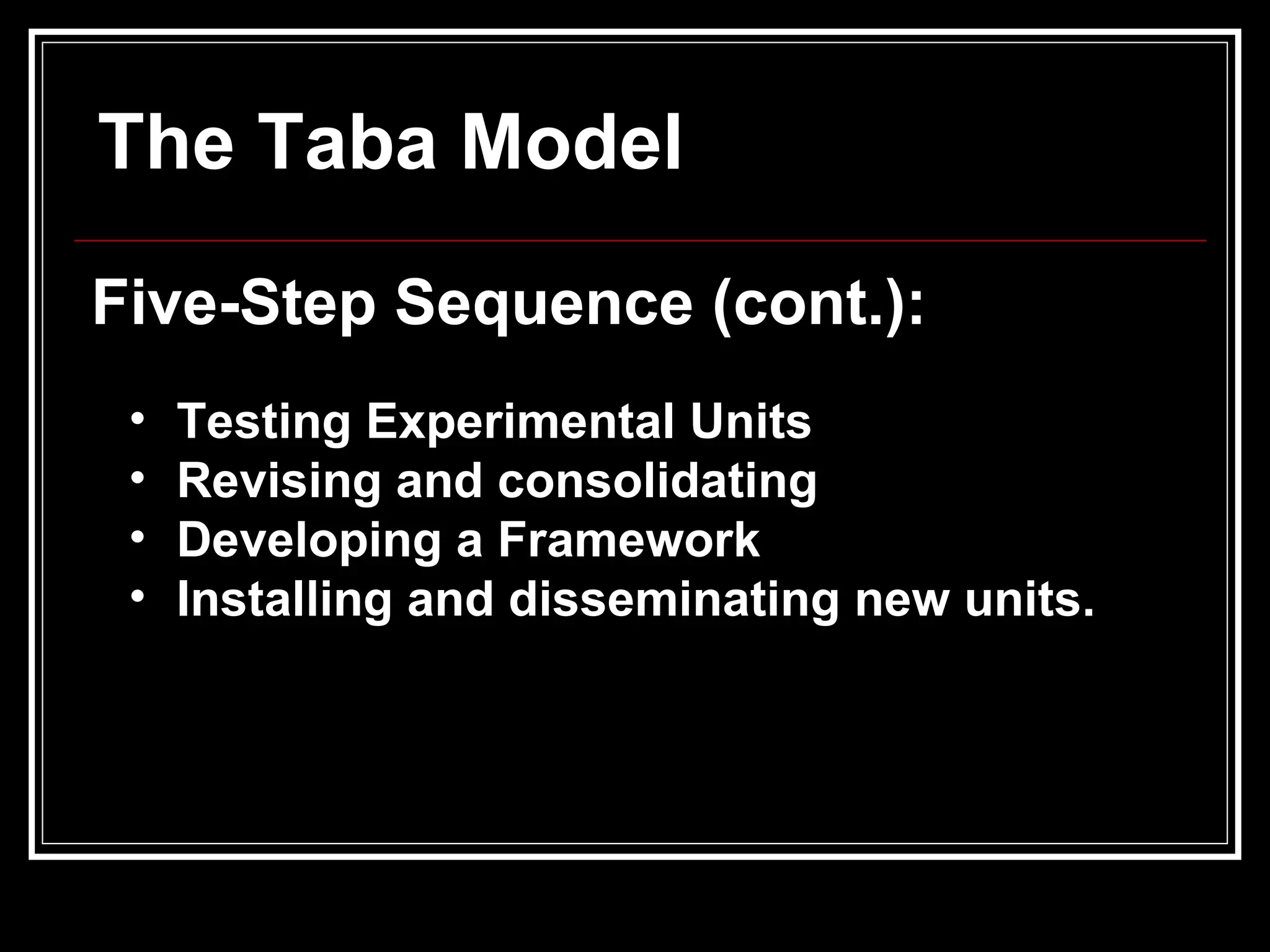 Five-Step Sequence (cont.):   Testing Experimental Units Revising and consolidating Developing a Framework Installing and disseminating new units.  The Taba Model   