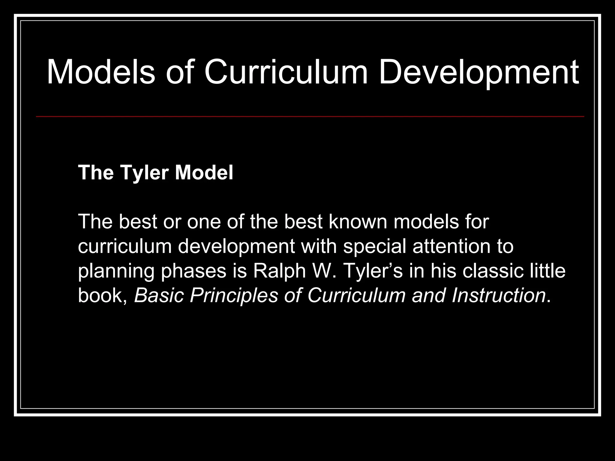 Models of Curriculum Development The best or one of the best known models for curriculum development with special attention to planning phases is Ralph W. Tyler’s in his classic little book,  Basic Principles of Curriculum and Instruction .   The Tyler Model 