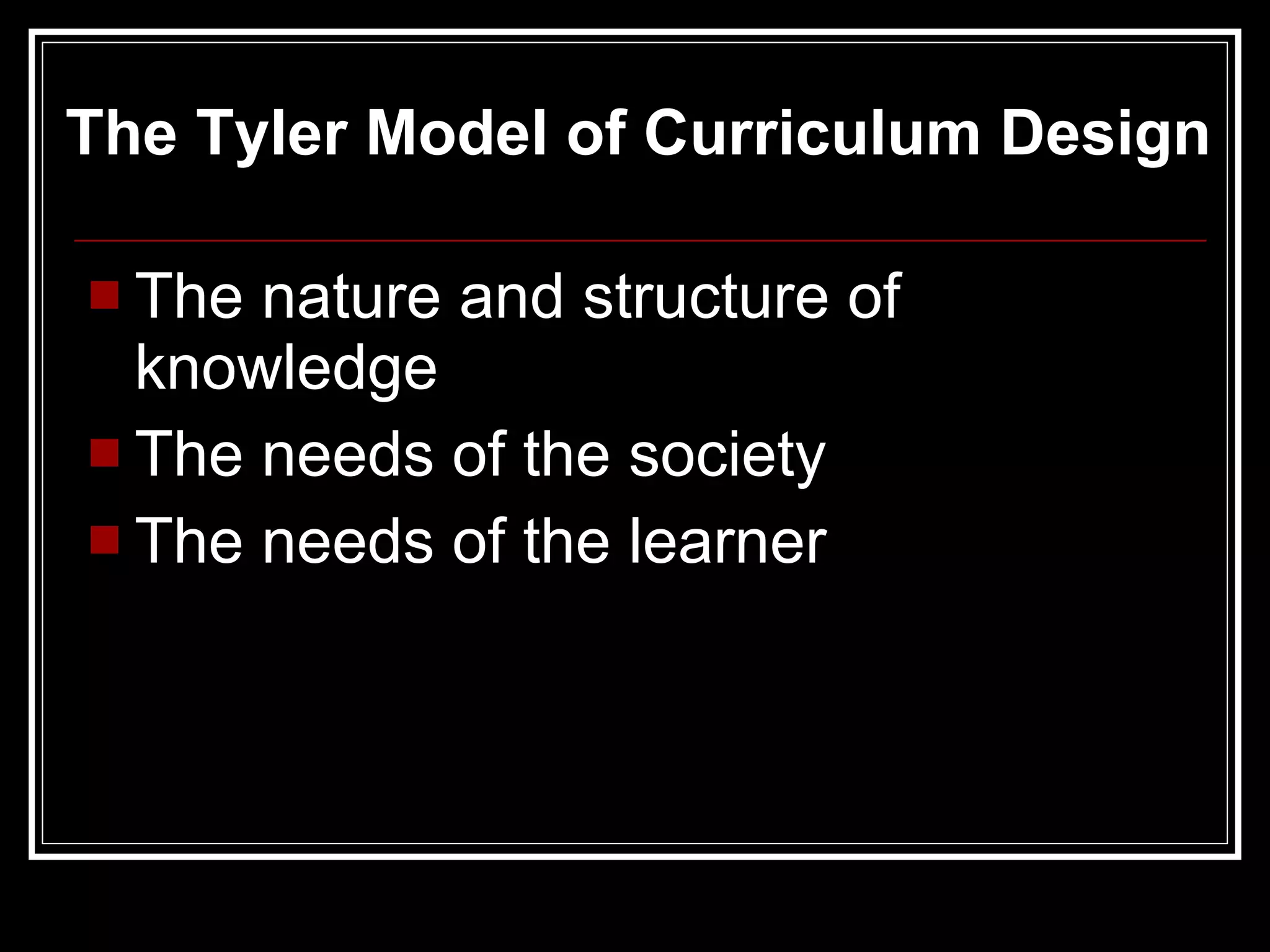 The nature and structure of knowledge The needs of the society The needs of the learner The Tyler Model of Curriculum Design 
