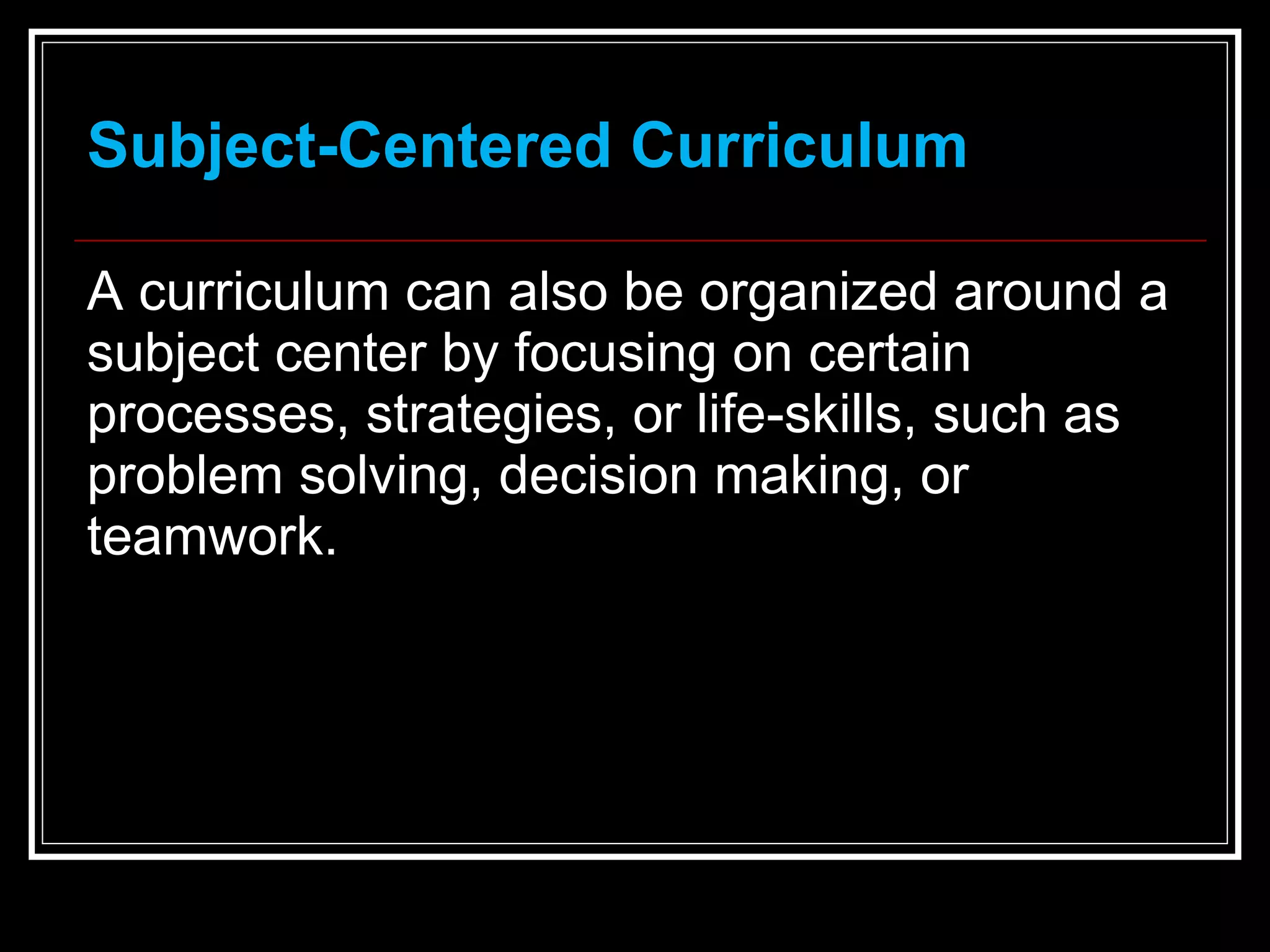 Subject-Centered Curriculum A curriculum can also be organized around a subject center by focusing on certain processes, strategies, or life-skills, such as problem solving, decision making, or teamwork. 