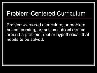 Problem-Centered Curriculum <ul><li>Problem-centered curriculum, or problem based learning, organizes subject matter aroun...