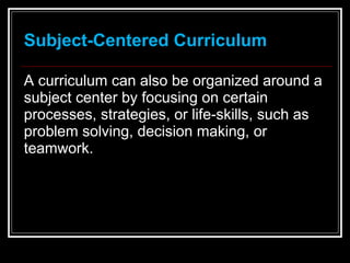 Subject-Centered Curriculum <ul><li>A curriculum can also be organized around a subject center by focusing on certain proc...