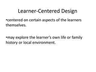 Learner-Centered Design
•centered on certain aspects of the learners
themselves.
•may explore the learner’s own life or family
history or local environment.
 