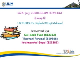 SGDC 5013: CURRICULUM PEDAGOGY
(Group B)
LECTURER: Dr. Nafisah Bt Haji Mahmud
Presented By:
Ooi Seek Fuan (812313)
Tharhani Perumal (819868)
Krishnavehni Gopal (822381)
1
 