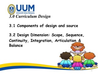 3.0 Curriculum Design
3.1 Components of design and source
3.2 Design Dimension: Scope, Sequence,
Continuity, Integration, Articulation &
Balance
2
 