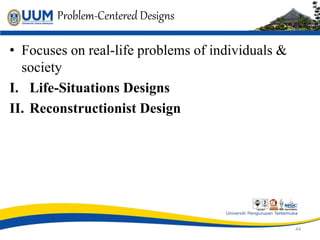 Problem-Centered Designs
• Focuses on real-life problems of individuals &
society
I. Life-Situations Designs
II. Reconstructionist Design
44
 
