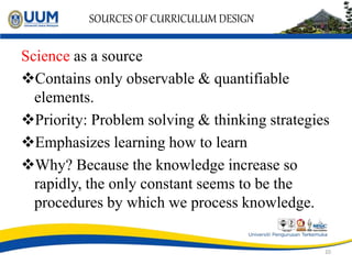 SOURCES OF CURRICULUM DESIGN
Science as a source
Contains only observable & quantifiable
elements.
Priority: Problem sol...