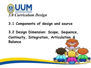 3.0 Curriculum Design
3.1 Components of design and source
3.2 Design Dimension: Scope, Sequence,
Continuity, Integration, ...