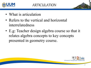 ARTICULATION
• What is articulation
• Refers to the vertical and horizontal
interrelatedness
• E.g: Teacher design algebra...