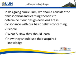3.1 Components of design
In designing curriculum, we should consider the
philosophical and learning theories to
determine ...