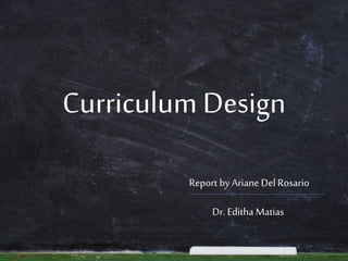 Curriculum Design
Report by Ariane Del Rosario
Dr. Editha Matias
 