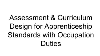 Assessment & Curriculum
Design for Apprenticeship
Standards with Occupation
Duties
 