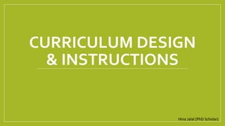 CURRICULUM DESIGN
& INSTRUCTIONS
Hina Jalal (PhD Scholar)
 