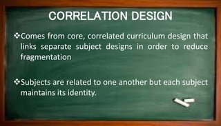 CORRELATION DESIGN
Comes from core, correlated curriculum design that
links separate subject designs in order to reduce
f...