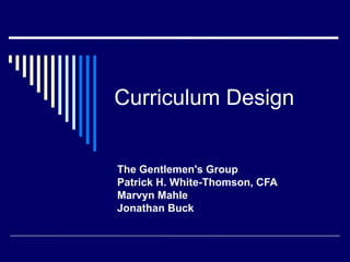 Curriculum Design The Gentlemen's Group Patrick H. White-Thomson, CFA Marvyn Mahle Jonathan Buck 
