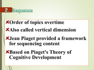 Order of topics overtime
Also called vertical dimension
Jean Piaget provided a framework
for sequencing content
Based on Piaget's Theory of
Cognitive Development
 