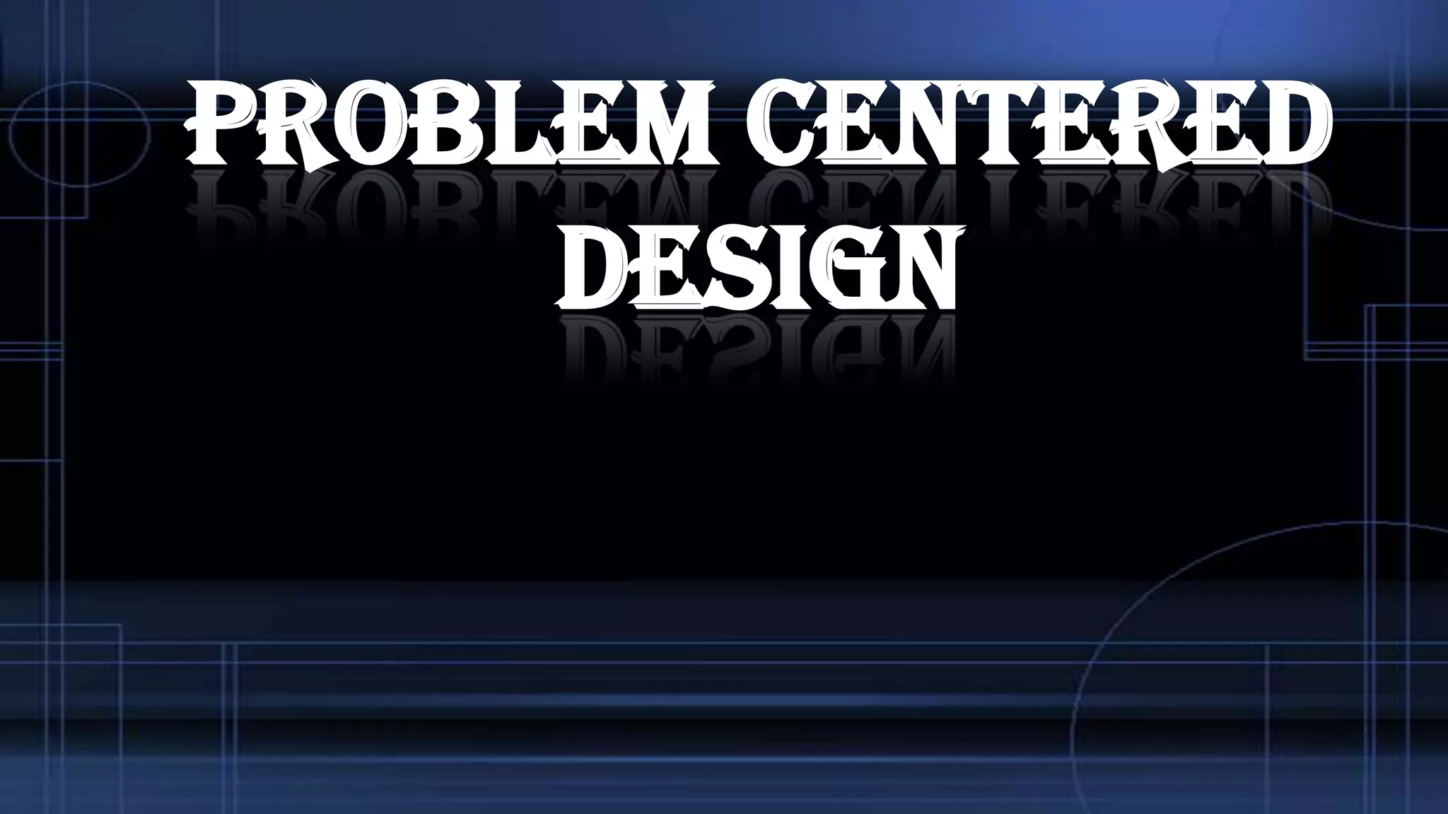 PROBLEM CENTERED
DESIGN

 