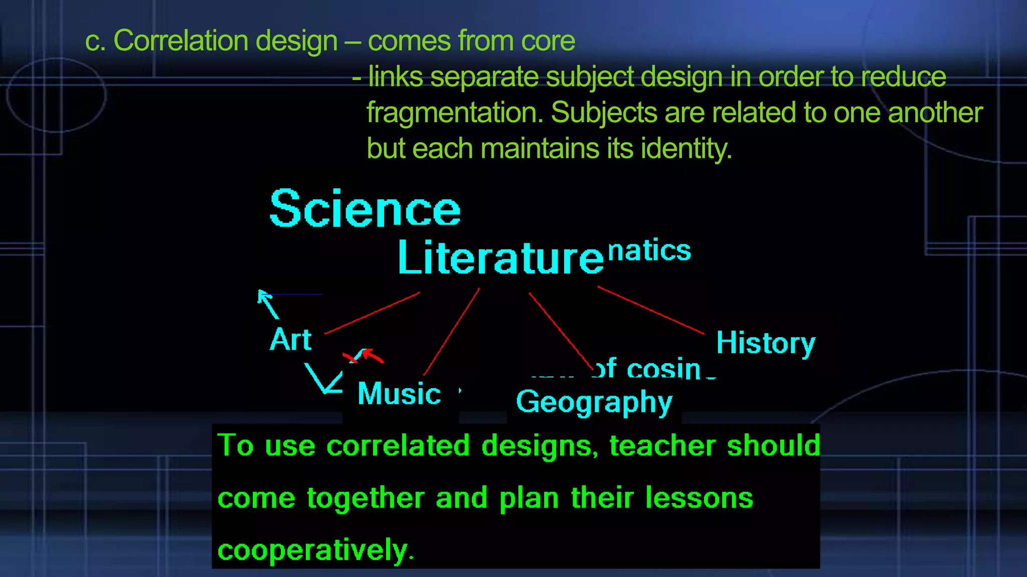 c. Correlation design – comes from core
- links separate subject design in order to reduce
fragmentation. Subjects are related to one another
but each maintains its identity.

 