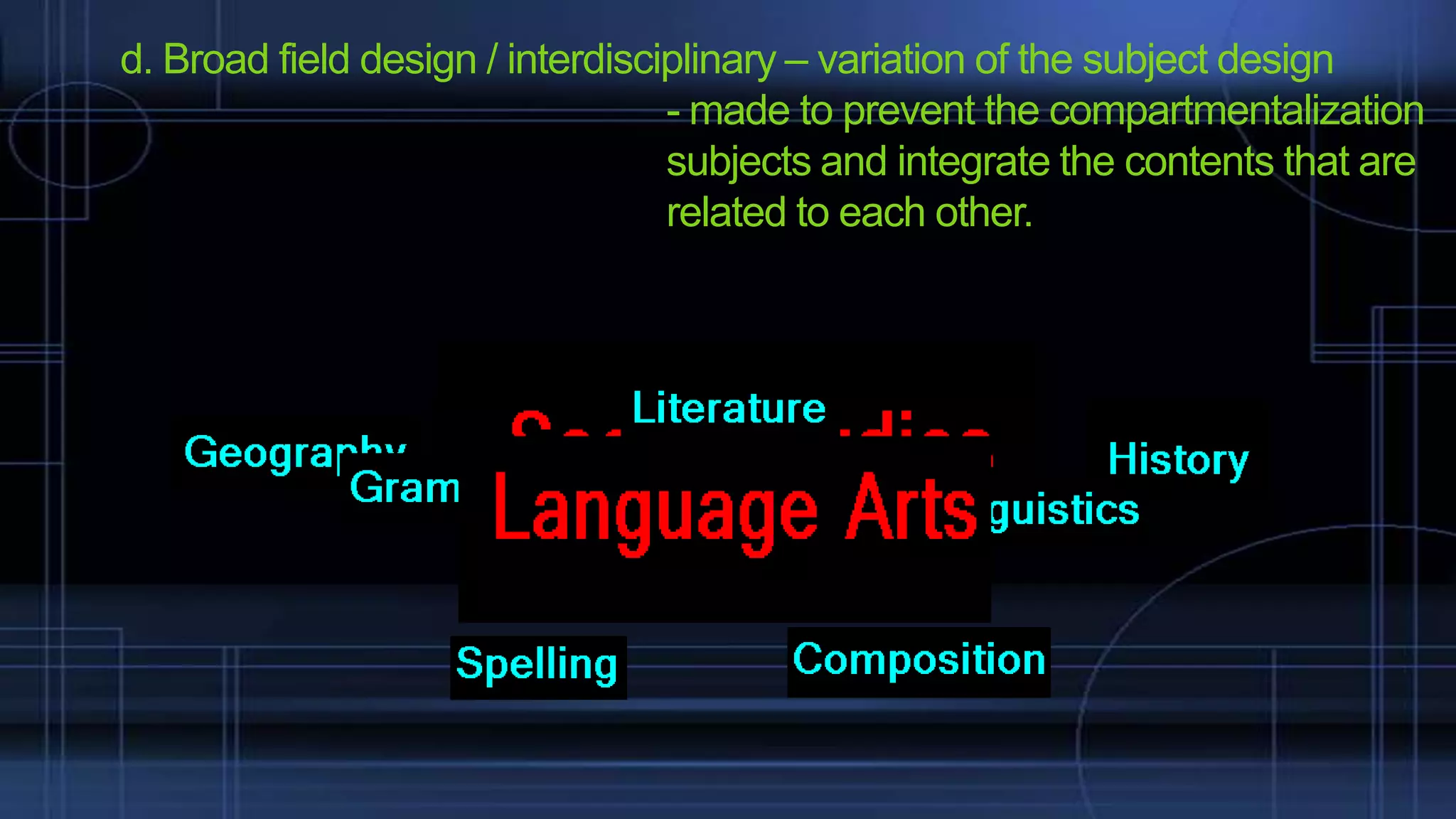 d. Broad field design / interdisciplinary – variation of the subject design
- made to prevent the compartmentalization
subjects and integrate the contents that are
related to each other.

 