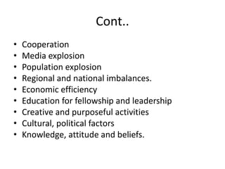 Cont..
• Cooperation
• Media explosion
• Population explosion
• Regional and national imbalances.
• Economic efficiency
• Education for fellowship and leadership
• Creative and purposeful activities
• Cultural, political factors
• Knowledge, attitude and beliefs.
 