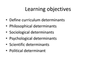 Learning objectives
• Define curriculum determinants
• Philosophical determinants
• Sociological determinants
• Psychological determinants
• Scientific determinants
• Political determinant
 