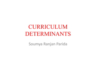 CURRICULUM
DETERMINANTS
Soumya Ranjan Parida
 
