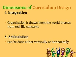 Dimensions of Curriculum Design
4. Integration
• Organization is drawn from the world themes
from real life concerns
5. Articulation
• Can be done either vertically or horizontally
 