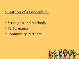 6 Features of a Curriculum:

Strategies and Methods

Performance

Community Partners
 
