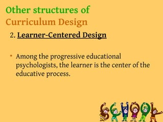 Other structures of
Curriculum Design
2. Learner-Centered Design
• Among the progressive educational
psychologists, the learner is the center of the
educative process.
 