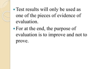 Test results will only be used as
one of the pieces of evidence of
evaluation.
For at the end, the purpose of
evaluation is to improve and not to
prove.
 