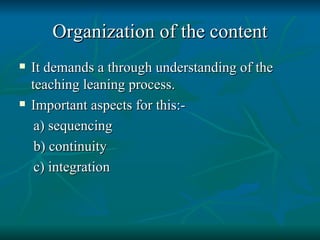 Organization of the content It demands a through understanding of the teaching leaning process. Important aspects for this:- a) sequencing b) continuity c) integration 