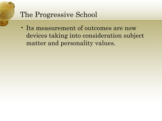 The Progressive School
• Its measurement of outcomes are now
devices taking into consideration subject
matter and personality values.
 