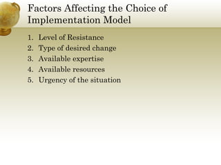 Factors Affecting the Choice of
Implementation Model
1. Level of Resistance
2. Type of desired change
3. Available expertise
4. Available resources
5. Urgency of the situation
 