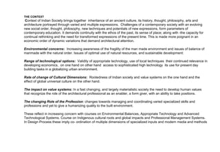 Academic – Philosophy and Curriculum Development

CURRICULUM

A curriculum for Architectural Education evolves based on the nature of man and of society, its aims and aspirations, and its potential to express in various
form and medium. It states the relationships between man, his institutions, his techniques and their interpretation in spatial and physical terms.

A curriculum is a statement of intentions, which in its structure states the relationships between disciplines and courses, clarifying objectives, stating
emphasis and points of view.

The aim of architectural education as it is recognized is to train the mind to perceive the context of man and society in its best potential, to interpret it through
developed skills of expression into a sustainable and qualitative living environment.
 
