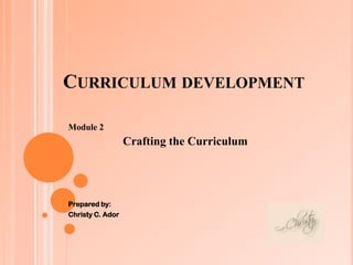 CURRICULUM DEVELOPMENT
Module 2
Crafting the Curriculum
Prepared by:
Christy C. Ador
 