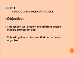 CURRICULUM DESIGN MODELS
Objective:
› This lesson will present the different design
models curriculum and;
› This will gu...