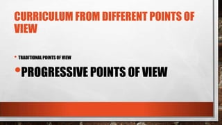 CURRICULUM FROM DIFFERENT POINTS OF
VIEW
• TRADITIONAL POINTS OF VIEW
•PROGRESSIVE POINTS OF VIEW
 