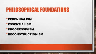 PHILOSOPHICAL FOUNDATIONS
•PERENNIALISM
•ESSENTIALISM
•PROGRESSIVISM
•RECONSTRUCTIONISM
 