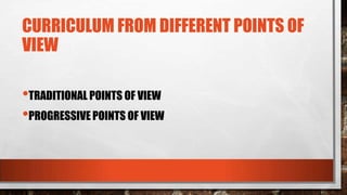 CURRICULUM FROM DIFFERENT POINTS OF
VIEW
•TRADITIONAL POINTS OF VIEW
•PROGRESSIVE POINTS OF VIEW
 