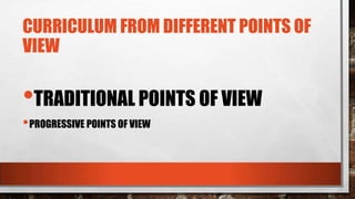 CURRICULUM FROM DIFFERENT POINTS OF
VIEW
•TRADITIONAL POINTS OF VIEW
•PROGRESSIVE POINTS OF VIEW
 