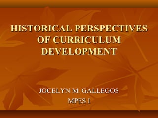 HISTORICAL PERSPECTIVESHISTORICAL PERSPECTIVES
OF CURRICULUMOF CURRICULUM
DEVELOPMENTDEVELOPMENT
JOCELYN M. GALLEGOSJOCELYN M. GALLEGOS
MPES IMPES I
 