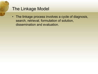 The Linkage Model
• The linkage process involves a cycle of diagnosis,
search, retrieval, formulation of solution,
dissemination and evaluation.
 